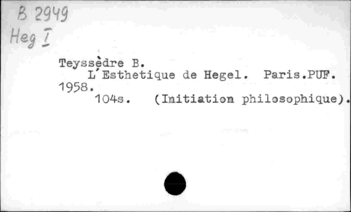 ﻿« 2999
Me^ 7
Teyssèdre B.
L'Esthetique de Hegel. Paris.PUF.
1958.
104s. (Initiation philosophique).